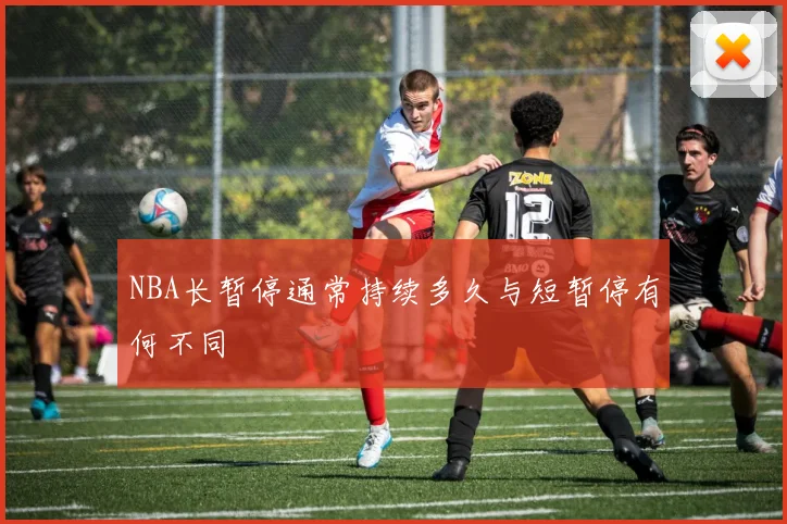 NBA长暂停通常持续多久与短暂停有何不同