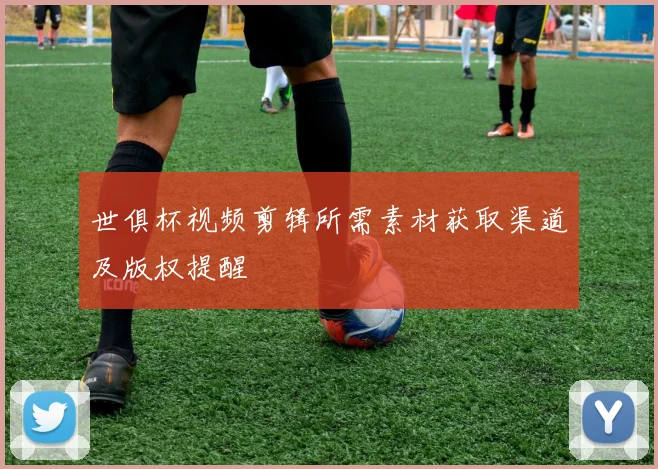 世俱杯视频剪辑所需素材获取渠道及版权提醒