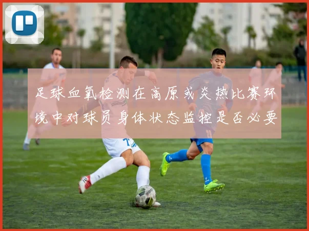 足球血氧检测在高原或炎热比赛环境中对球员身体状态监控是否必要