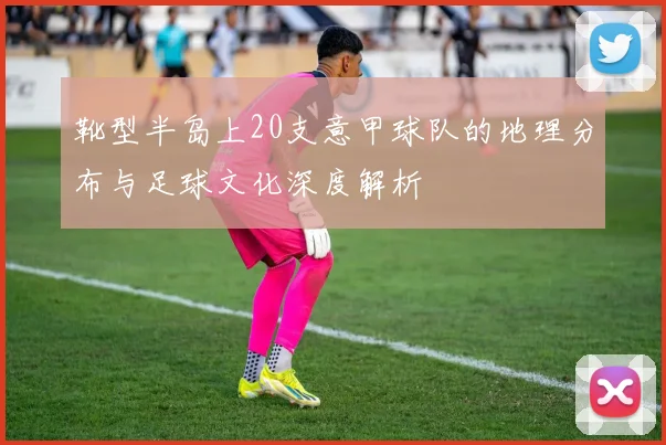 靴型半岛上20支意甲球队的地理分布与足球文化深度解析