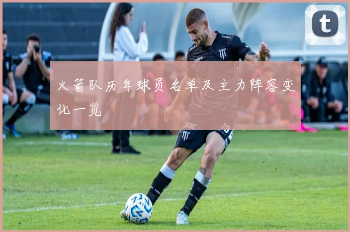 火箭队历年球员名单及主力阵容变化一览