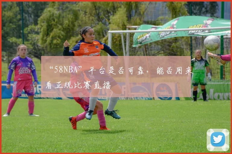 “58NBA”平台是否可靠，能否用来看正规比赛直播