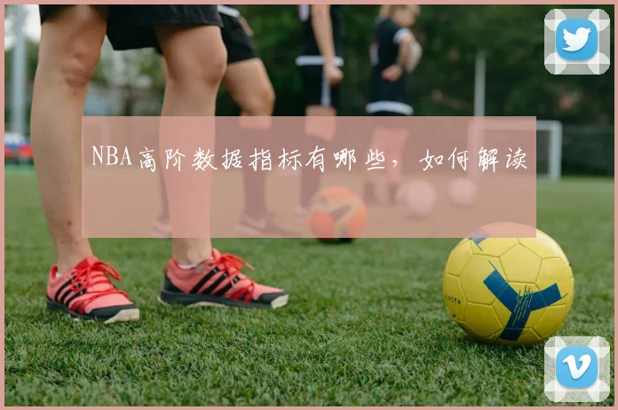 NBA高阶数据指标有哪些，如何解读