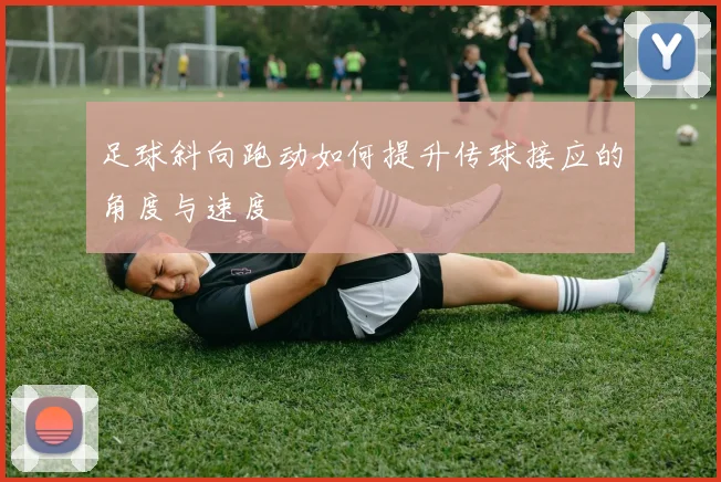 足球斜向跑动如何提升传球接应的角度与速度