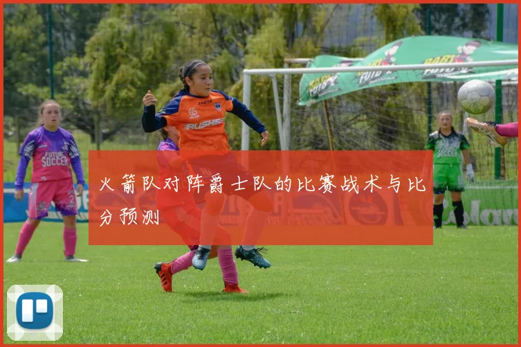 火箭队对阵爵士队的比赛战术与比分预测