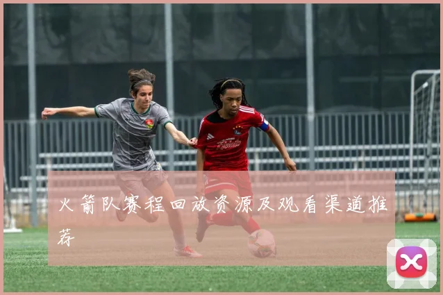 火箭队赛程回放资源及观看渠道推荐