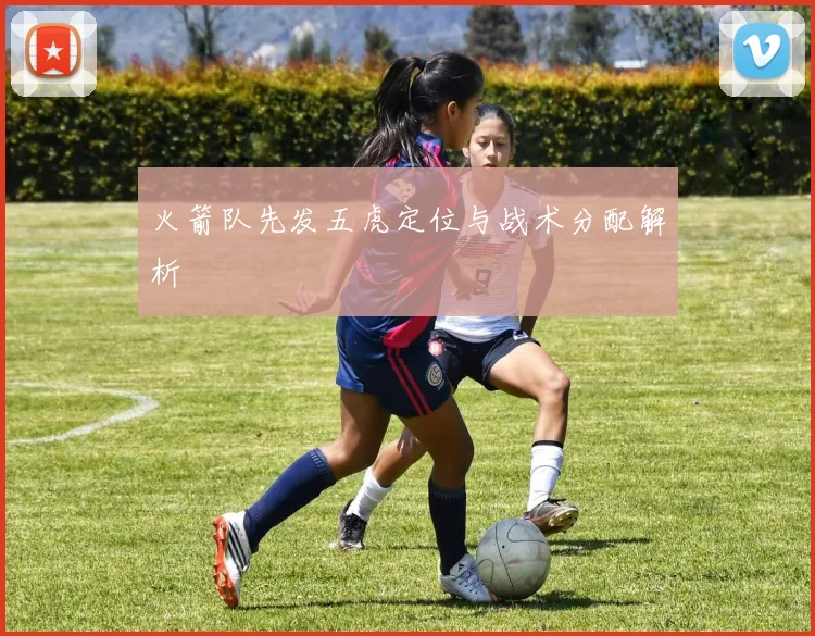 火箭队先发五虎定位与战术分配解析