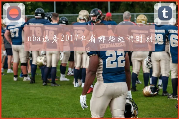 nba选秀2017年有哪些经典时刻