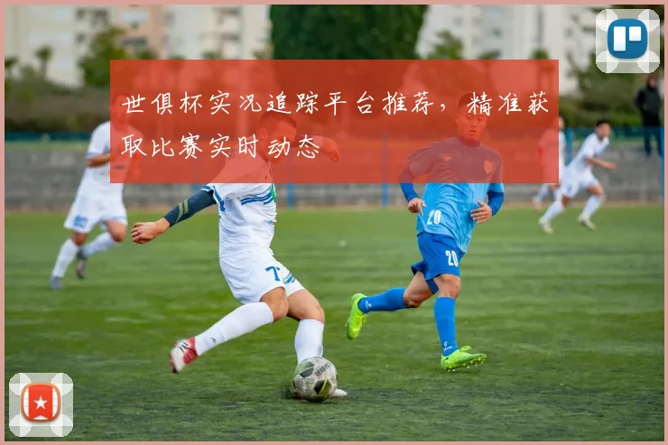 世俱杯实况追踪平台推荐，精准获取比赛实时动态