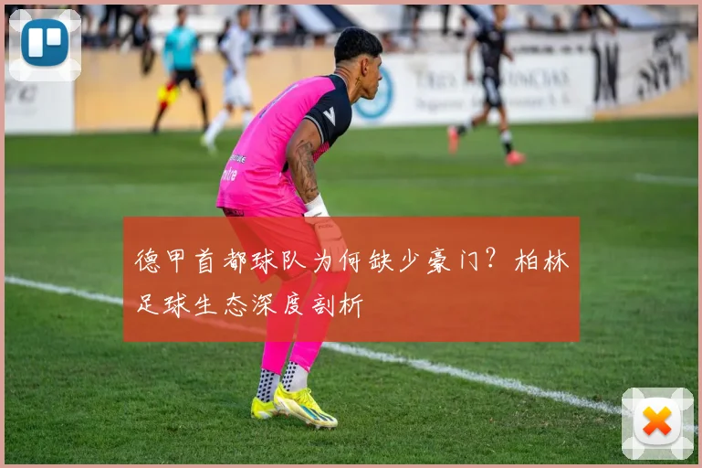 德甲首都球队为何缺少豪门？柏林足球生态深度剖析