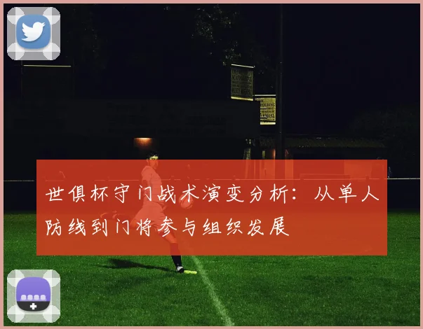 世俱杯守门战术演变分析：从单人防线到门将参与组织发展